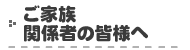 ご家族・関係者の皆様へ